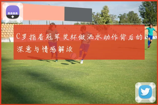 C罗指着冠军奖杯做洒水动作背后的深意与情感解读