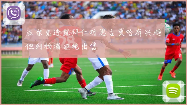 法尔克透露拜仁对恩古莫哈有兴趣但利物浦拒绝出售