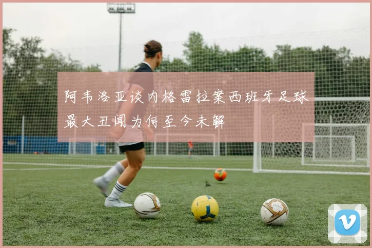 阿韦洛亚谈内格雷拉案西班牙足球最大丑闻为何至今未解