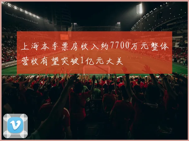 上海本季票房收入约7700万元整体营收有望突破1亿元大关