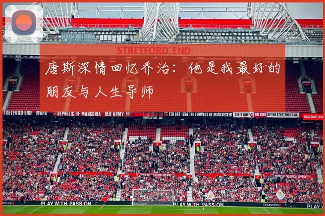 唐斯深情回忆乔治：他是我最好的朋友与人生导师