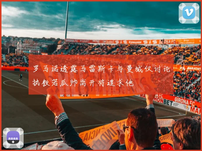 罗马诺透露马雷斯卡与曼城仅讨论执教若瓜帅离开将追求他
