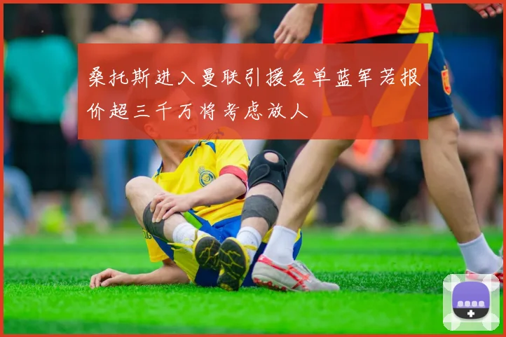 桑托斯进入曼联引援名单蓝军若报价超三千万将考虑放人