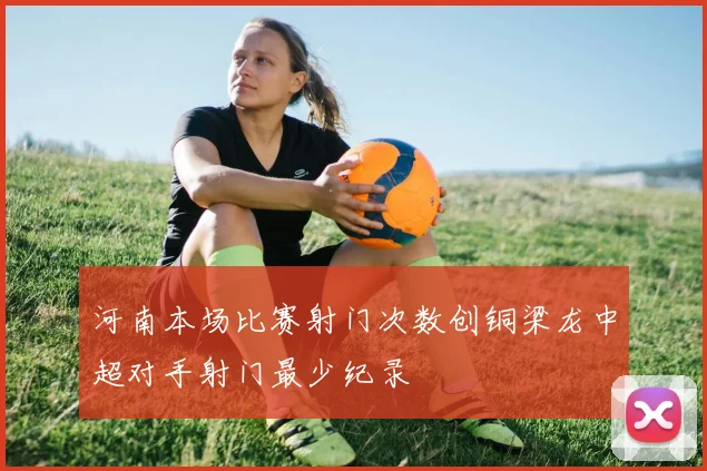 河南本场比赛射门次数创铜梁龙中超对手射门最少纪录