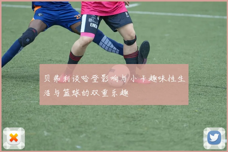 贝弗利谈哈登影响与小卡趣味性生活与篮球的双重乐趣