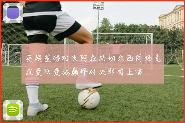 英超重磅对决阿森纳切尔西同场竞技曼联曼城巅峰对决即将上演